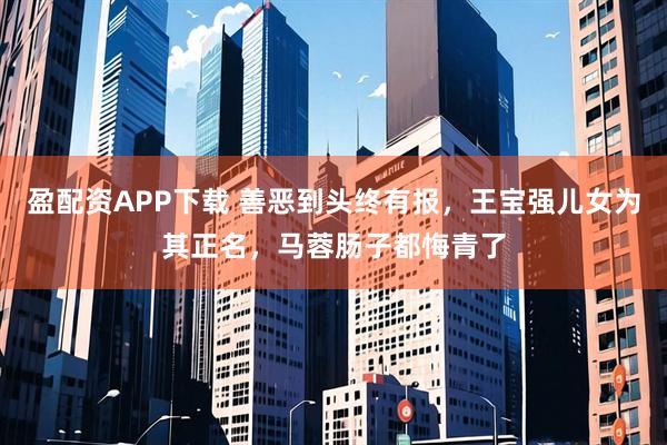 盈配资APP下载 善恶到头终有报，王宝强儿女为其正名，马蓉肠子都悔青了