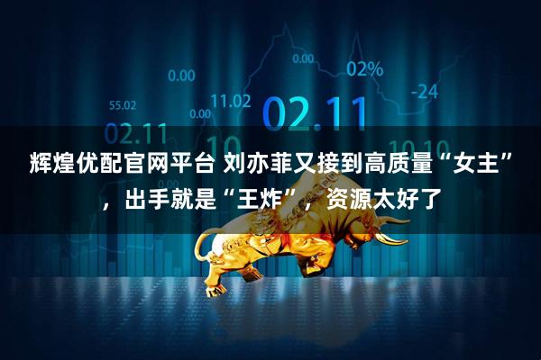 辉煌优配官网平台 刘亦菲又接到高质量“女主”，出手就是“王炸”，资源太好了