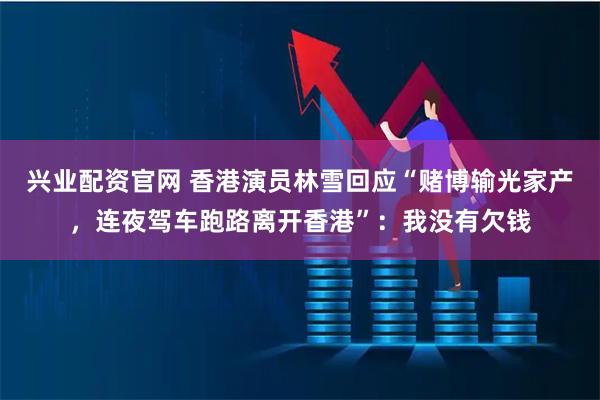 兴业配资官网 香港演员林雪回应“赌博输光家产，连夜驾车跑路离开香港”：我没有欠钱