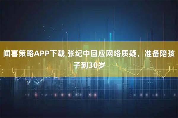 闻喜策略APP下载 张纪中回应网络质疑，准备陪孩子到30岁