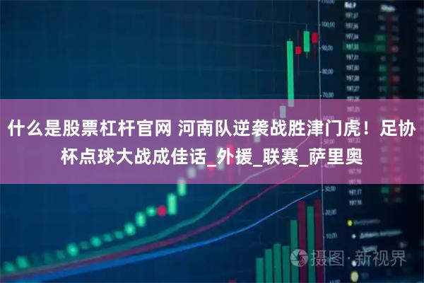 什么是股票杠杆官网 河南队逆袭战胜津门虎!足协杯点球大战成佳话_外援_联赛_萨里奥