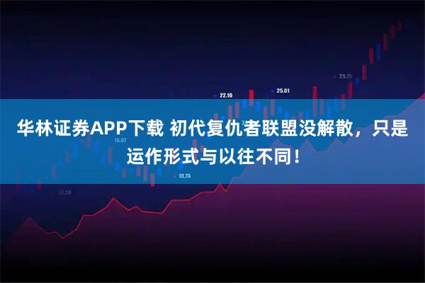 华林证券APP下载 初代复仇者联盟没解散，只是运作形式与以往不同！