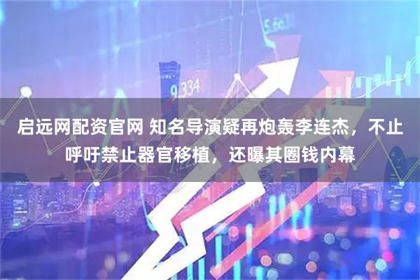 启远网配资官网 知名导演疑再炮轰李连杰，不止呼吁禁止器官移植，还曝其圈钱内幕