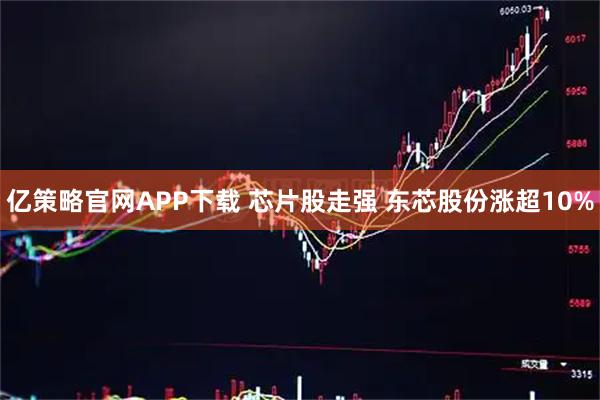亿策略官网APP下载 芯片股走强 东芯股份涨超10%