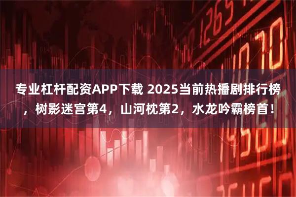 专业杠杆配资APP下载 2025当前热播剧排行榜，树影迷宫第4，山河枕第2，水龙吟霸榜首！