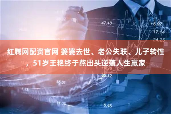 红腾网配资官网 婆婆去世、老公失联、儿子转性，51岁王艳终于熬出头逆袭人生赢家