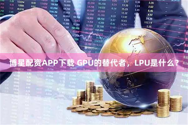 博星配资APP下载 GPU的替代者，LPU是什么？