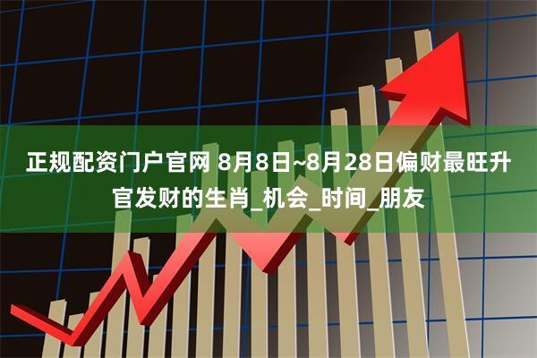 正规配资门户官网 8月8日~8月28日偏财最旺升官发财的生肖_机会_时间_朋友
