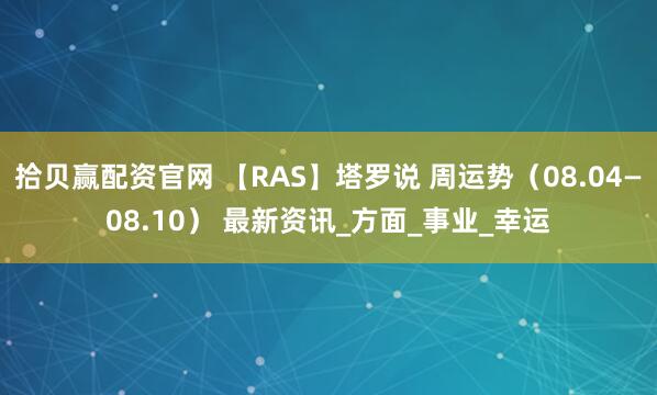 拾贝赢配资官网 【RAS】塔罗说 周运势（08.04—08.10） 最新资讯_方面_事业_幸运